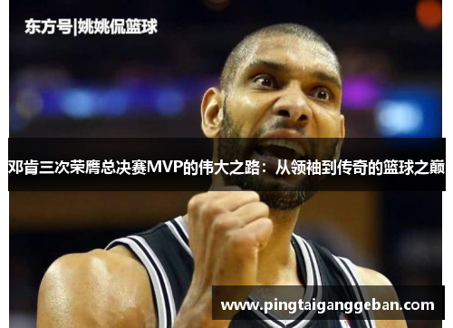 邓肯三次荣膺总决赛MVP的伟大之路：从领袖到传奇的篮球之巅