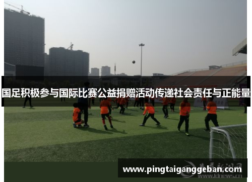 国足积极参与国际比赛公益捐赠活动传递社会责任与正能量