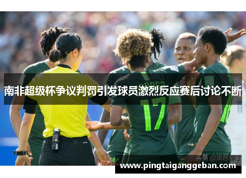 南非超级杯争议判罚引发球员激烈反应赛后讨论不断