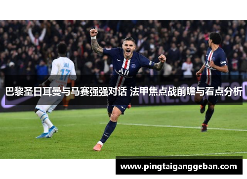 巴黎圣日耳曼与马赛强强对话 法甲焦点战前瞻与看点分析