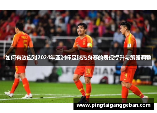 如何有效应对2024年亚洲杯足球热身赛的表现提升与策略调整