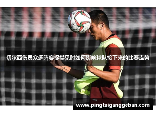切尔西伤员众多阵容捉襟见肘如何影响球队接下来的比赛走势