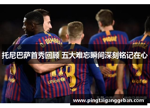托尼巴萨首秀回顾 五大难忘瞬间深刻铭记在心