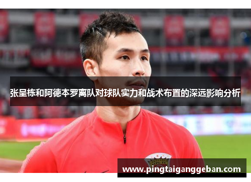 张呈栋和阿德本罗离队对球队实力和战术布置的深远影响分析