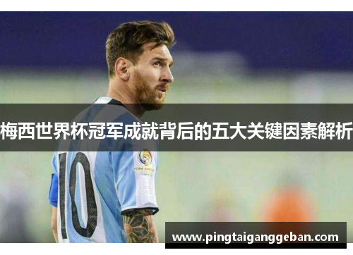 梅西世界杯冠军成就背后的五大关键因素解析