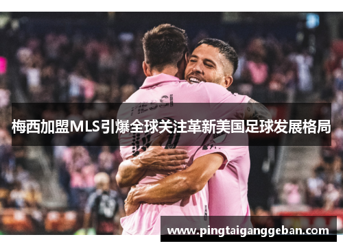 梅西加盟MLS引爆全球关注革新美国足球发展格局