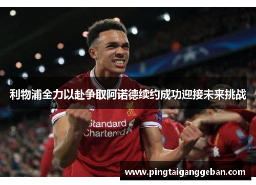 利物浦全力以赴争取阿诺德续约成功迎接未来挑战
