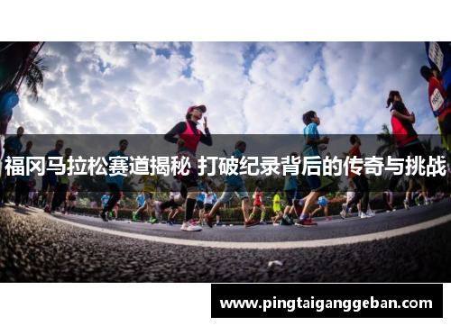 福冈马拉松赛道揭秘 打破纪录背后的传奇与挑战