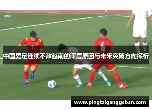 中国男足连续不敌越南的深层原因与未来突破方向探析