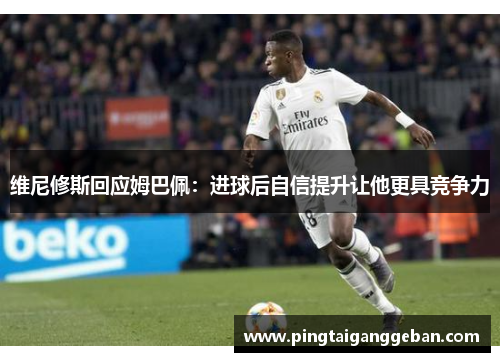 维尼修斯回应姆巴佩：进球后自信提升让他更具竞争力