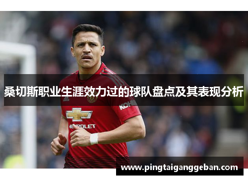 桑切斯职业生涯效力过的球队盘点及其表现分析