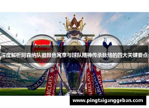 深度解析阿森纳队徽颜色寓意与球队精神传承脉络的四大关键要点