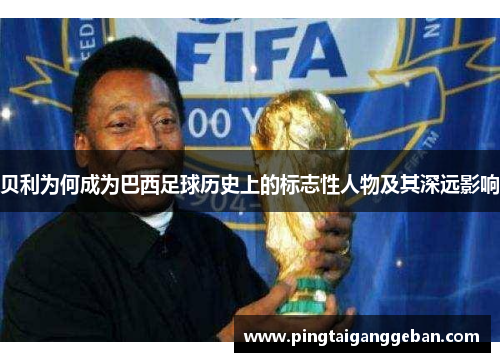 贝利为何成为巴西足球历史上的标志性人物及其深远影响